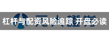 杠杆与配资风险追踪 开盘必读