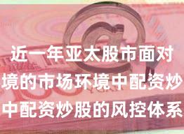 近一年亚太股市面对震荡市环境的市场环境中配资炒股的风控体系操
