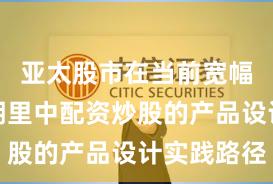 亚太股市在当前宽幅震荡周期里中配资炒股的产品设计实践路径
