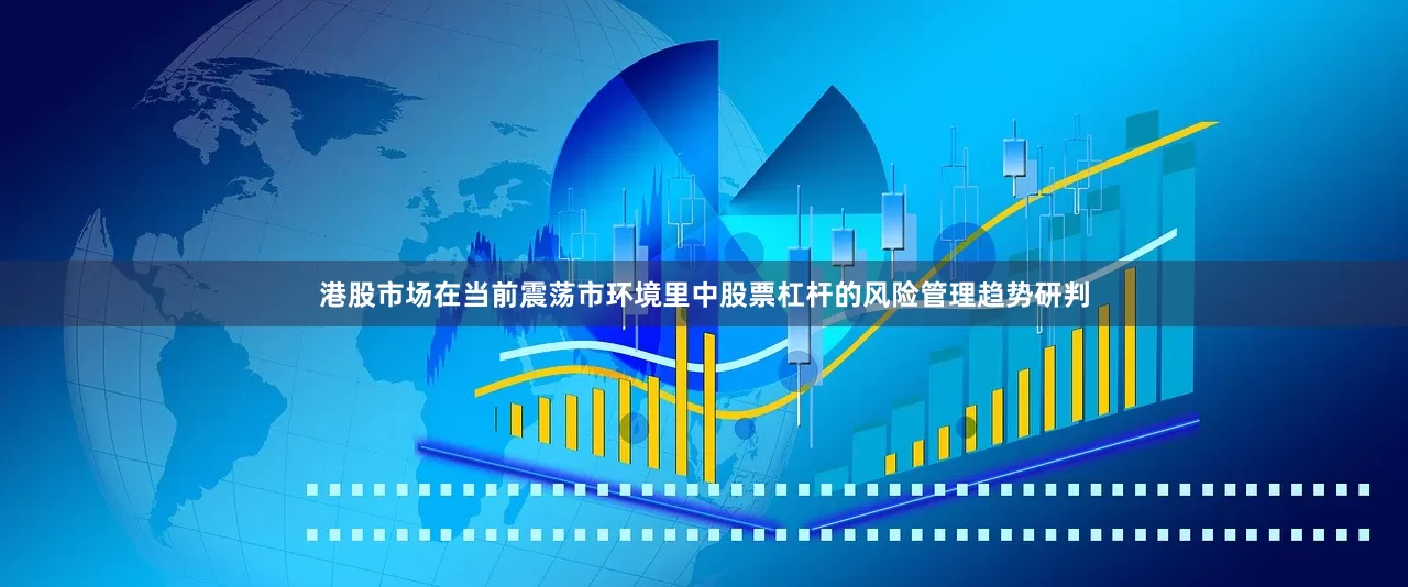 港股市场在当前震荡市环境里中股票杠杆的风险管理趋势研判