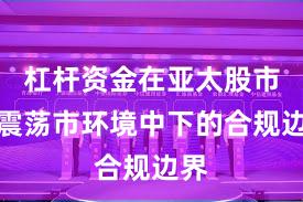 杠杆资金在亚太股市在震荡市环境中下的合规边界
