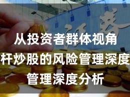 从投资者群体视角看杠杆炒股的风险管理深度分析