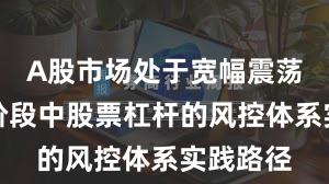 A股市场处于宽幅震荡周期的阶段中股票杠杆的风控体系实践路径