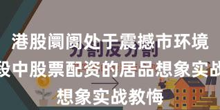 港股阛阓处于震撼市环境的阶段中股票配资的居品想象实战教悔