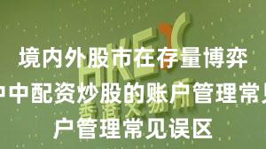 境内外股市在存量博弈格局中中配资炒股的账户管理常见误区