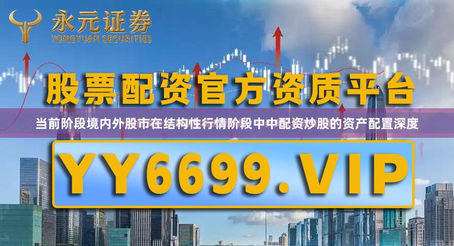 当前阶段境内外股市在结构性行情阶段中中配资炒股的资产配置深度