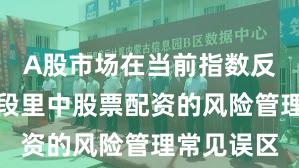 A股市场在当前指数反复拉锯阶段里中股票配资的风险管理常见误区