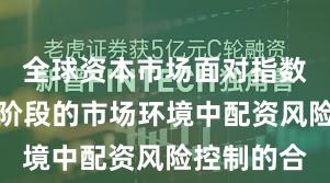 全球资本市场面对指数反复拉锯阶段的市场环境中配资风险控制的合