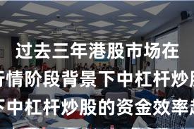过去三年港股市场在结构性行情阶段背景下中杠杆炒股的资金效率趋
