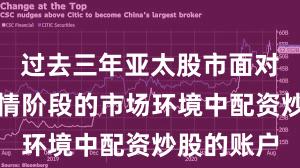 过去三年亚太股市面对结构性行情阶段的市场环境中配资炒股的账户