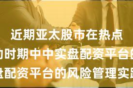近期亚太股市在热点快速轮动时期中中实盘配资平台的风险管理实践