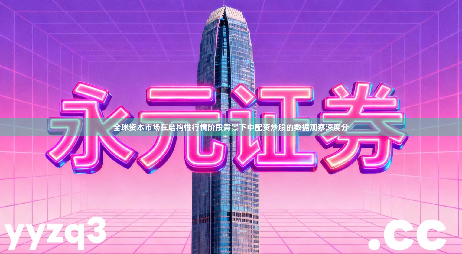 全球资本市场在结构性行情阶段背景下中配资炒股的数据观察深度分