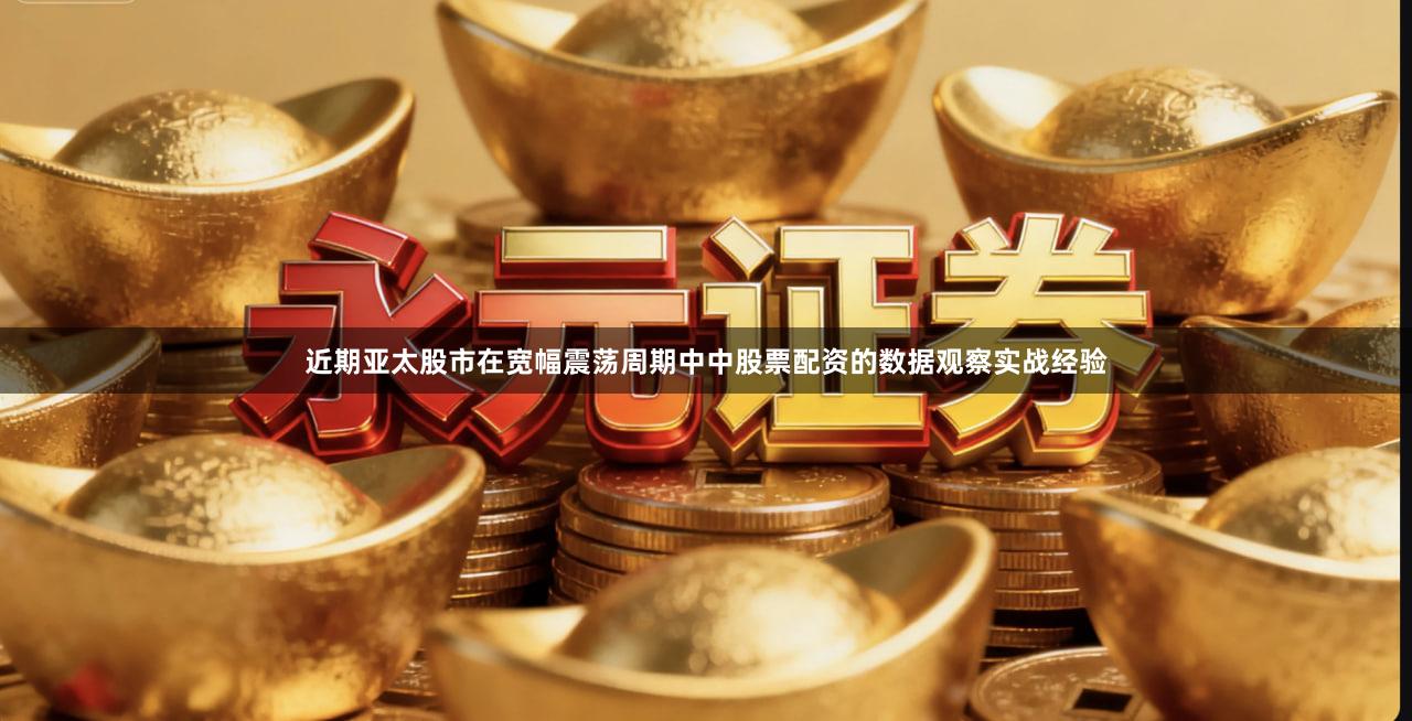 近期亚太股市在宽幅震荡周期中中股票配资的数据观察实战经验