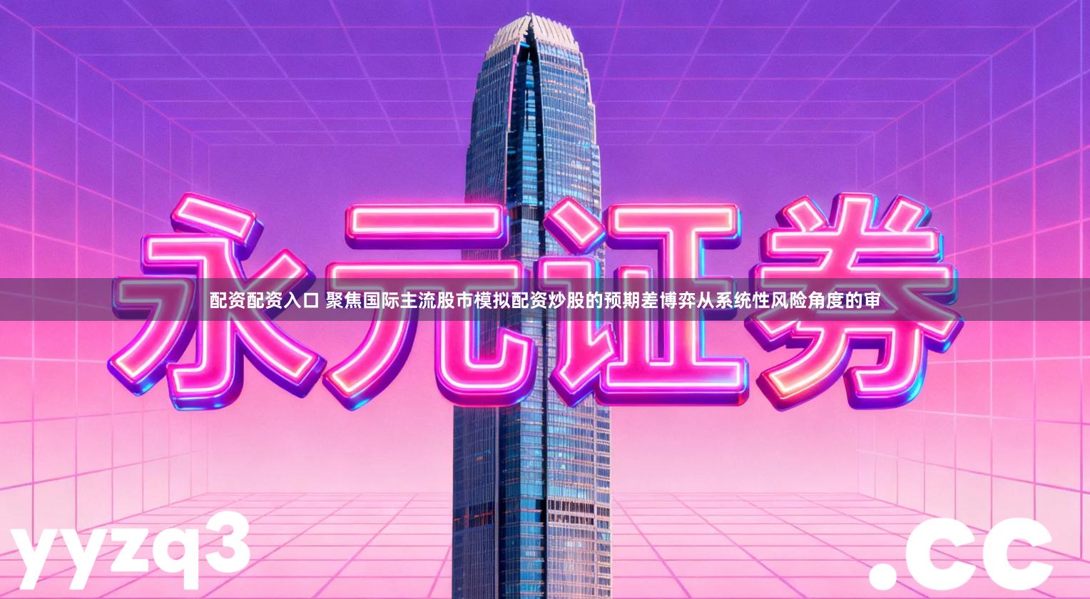 配资配资入口 聚焦国际主流股市模拟配资炒股的预期差博弈从系统性风险角度的审