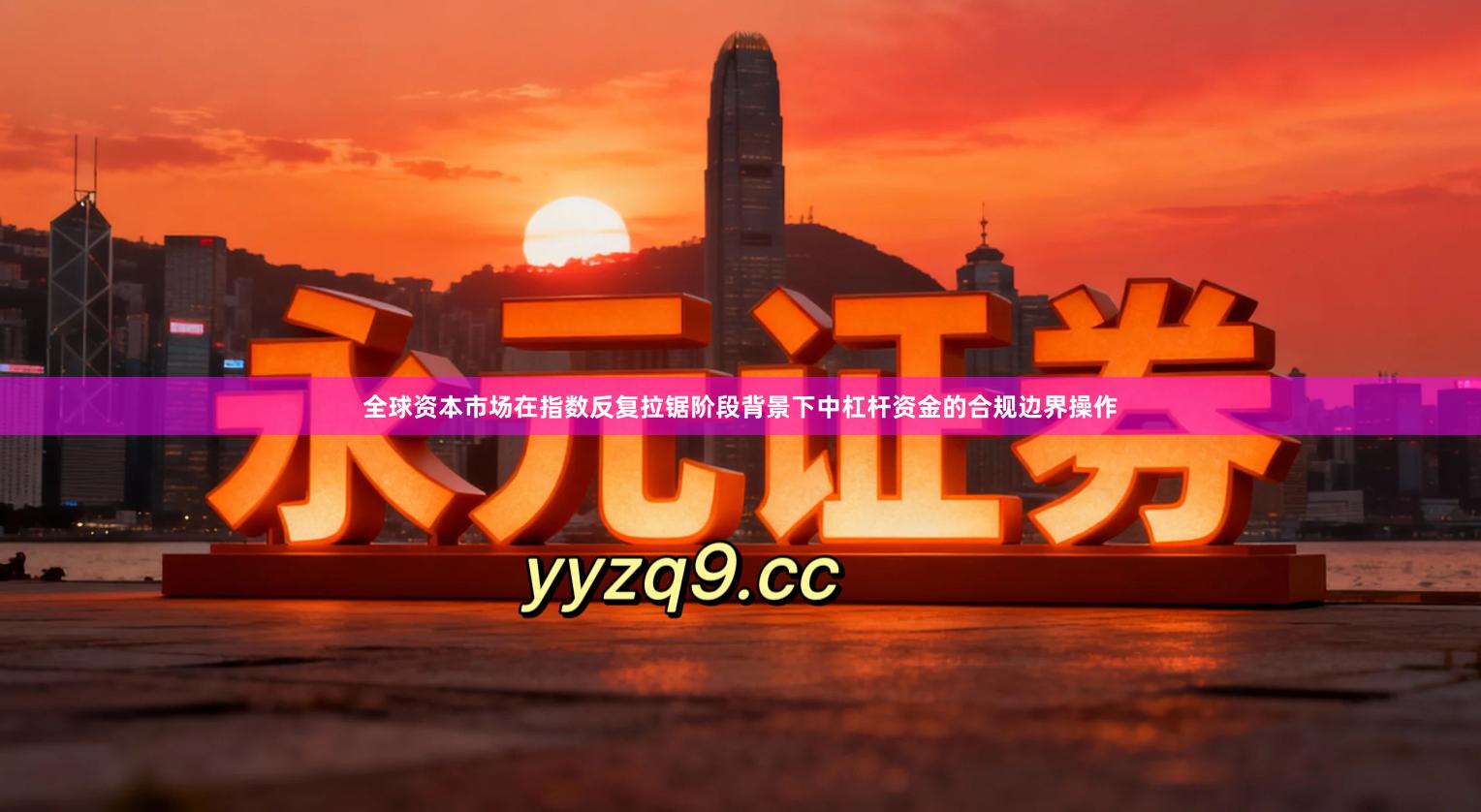 全球资本市场在指数反复拉锯阶段背景下中杠杆资金的合规边界操作