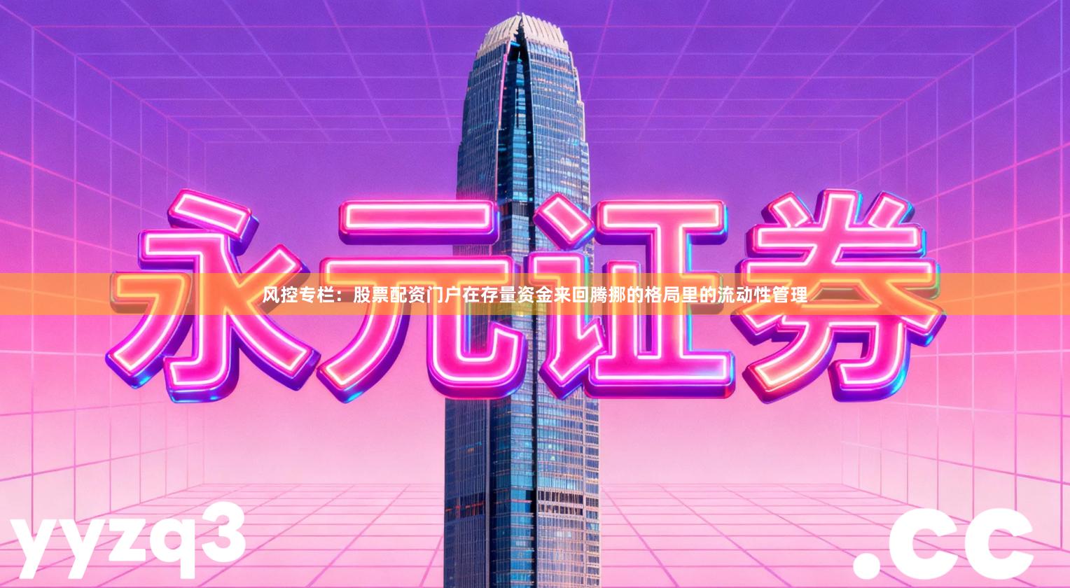 风控专栏：股票配资门户在存量资金来回腾挪的格局里的流动性管理