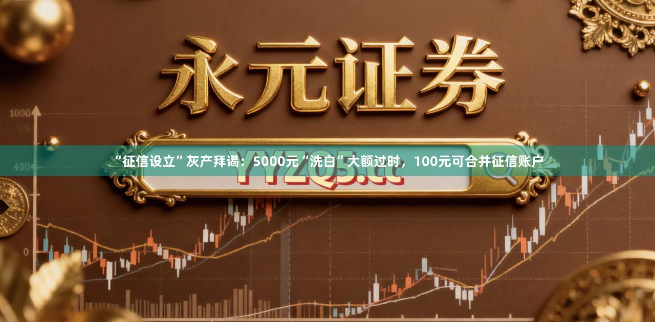 “征信设立”灰产拜谒：5000元“洗白”大额过时，100元可合并征信账户