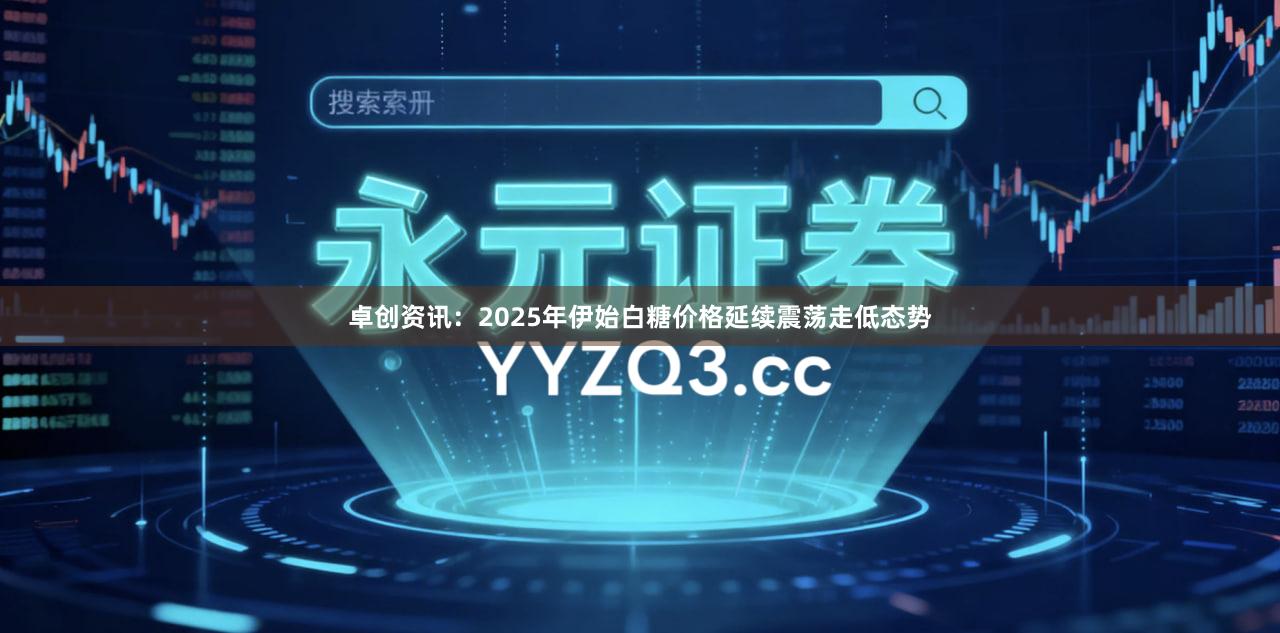 卓创资讯：2025年伊始白糖价格延续震荡走低态势